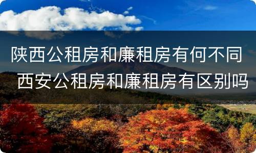 陕西公租房和廉租房有何不同 西安公租房和廉租房有区别吗