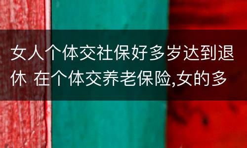 女人个体交社保好多岁达到退休 在个体交养老保险,女的多大岁数可以退休