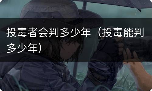 投毒者会判多少年（投毒能判多少年）