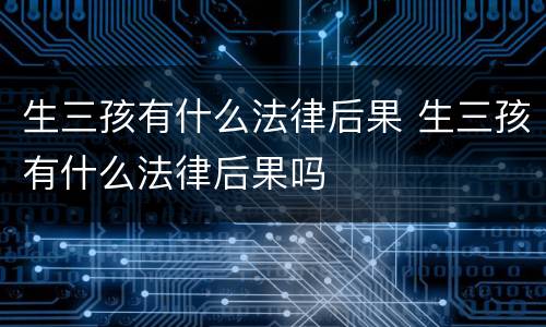 生三孩有什么法律后果 生三孩有什么法律后果吗