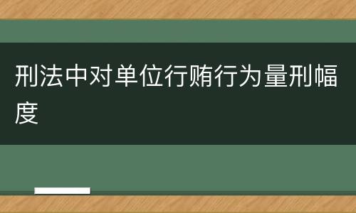 刑法中对单位行贿行为量刑幅度