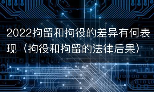 2022拘留和拘役的差异有何表现（拘役和拘留的法律后果）