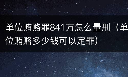 单位贿赂罪841万怎么量刑（单位贿赂多少钱可以定罪）