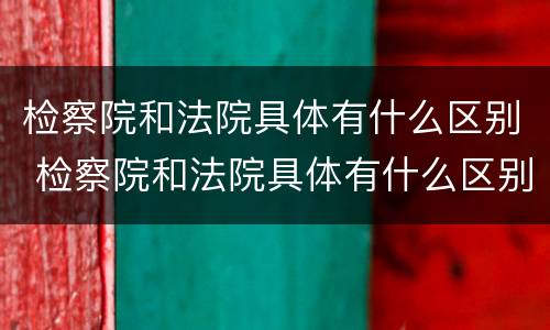 检察院和法院具体有什么区别 检察院和法院具体有什么区别呢