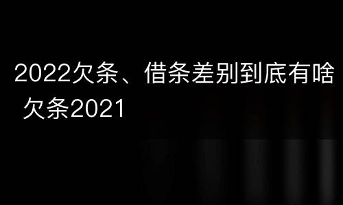 2022欠条、借条差别到底有啥 欠条2021