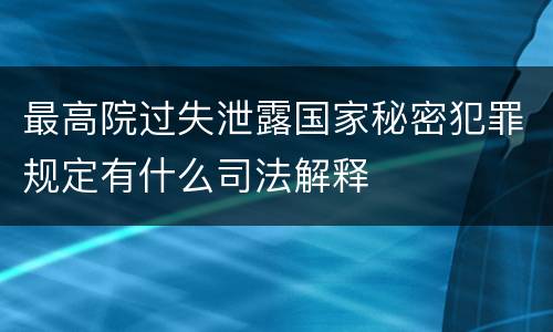 最高院过失泄露国家秘密犯罪规定有什么司法解释