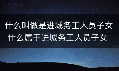 什么叫做是进城务工人员子女 什么属于进城务工人员子女