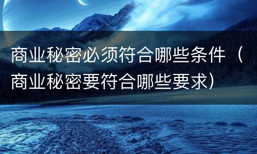 商业秘密必须符合哪些条件（商业秘密要符合哪些要求）