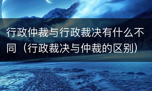 行政仲裁与行政裁决有什么不同（行政裁决与仲裁的区别）