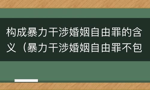 构成暴力干涉婚姻自由罪的含义（暴力干涉婚姻自由罪不包括哪种情形）