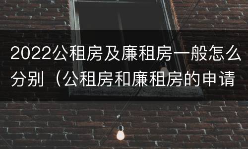 2022公租房及廉租房一般怎么分别（公租房和廉租房的申请条件及流程）