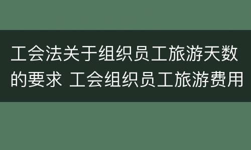 工会法关于组织员工旅游天数的要求 工会组织员工旅游费用标准