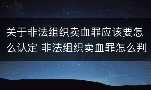 关于非法组织卖血罪应该要怎么认定 非法组织卖血罪怎么判
