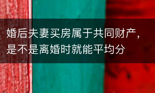 婚后夫妻买房属于共同财产，是不是离婚时就能平均分