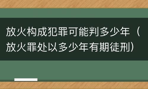 放火构成犯罪可能判多少年（放火罪处以多少年有期徒刑）