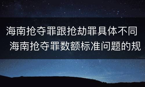 海南抢夺罪跟抢劫罪具体不同 海南抢夺罪数额标准问题的规定