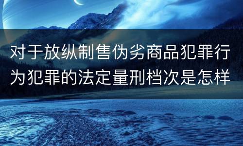 对于放纵制售伪劣商品犯罪行为犯罪的法定量刑档次是怎样的
