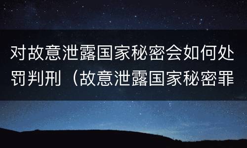 对故意泄露国家秘密会如何处罚判刑（故意泄露国家秘密罪判刑）