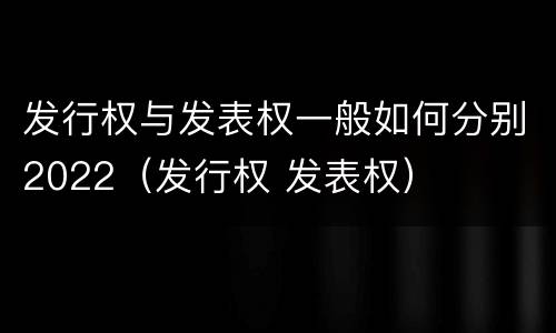 发行权与发表权一般如何分别2022（发行权 发表权）