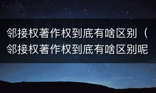 邻接权著作权到底有啥区别（邻接权著作权到底有啥区别呢）