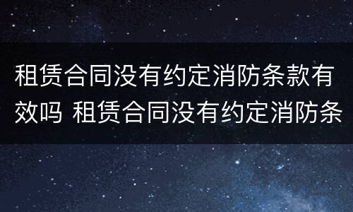 租赁合同没有约定消防条款有效吗 租赁合同没有约定消防条款有效吗合法吗