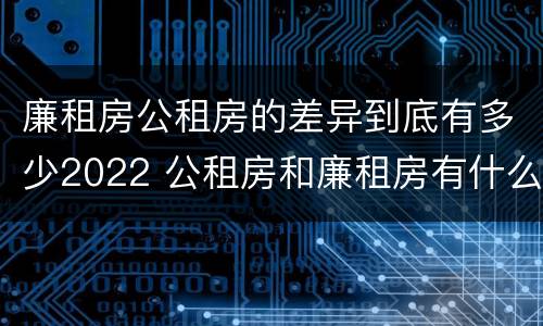 廉租房公租房的差异到底有多少2022 公租房和廉租房有什么区别?2019年的