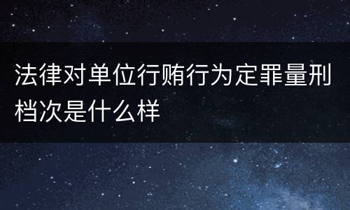 法律对单位行贿行为定罪量刑档次是什么样