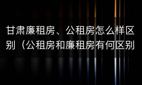 甘肃廉租房、公租房怎么样区别（公租房和廉租房有何区别）