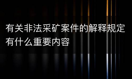 有关非法采矿案件的解释规定有什么重要内容