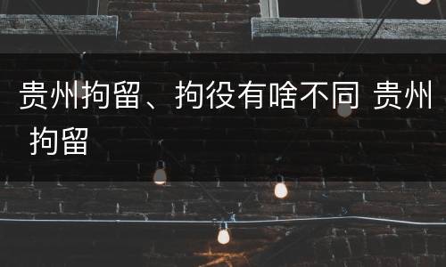 贵州拘留、拘役有啥不同 贵州 拘留