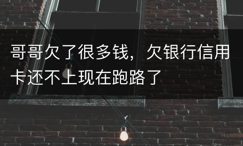 哥哥欠了很多钱，欠银行信用卡还不上现在跑路了