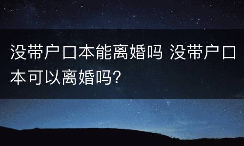 没带户口本能离婚吗 没带户口本可以离婚吗?
