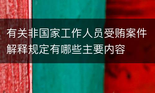 有关非国家工作人员受贿案件解释规定有哪些主要内容