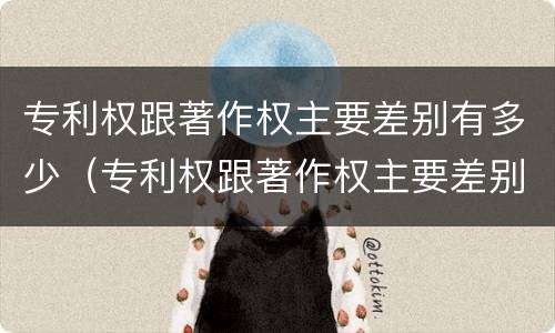 专利权跟著作权主要差别有多少（专利权跟著作权主要差别有多少种）