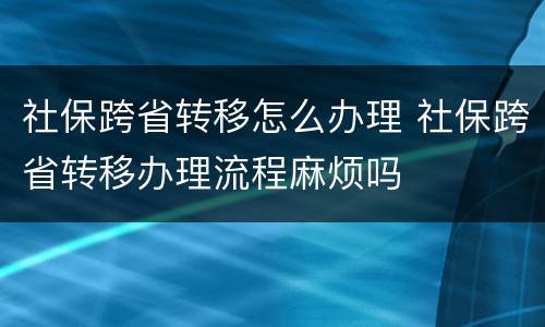 社保跨省转移怎么办理 社保跨省转移办理流程麻烦吗