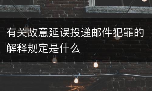 有关故意延误投递邮件犯罪的解释规定是什么