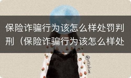 保险诈骗行为该怎么样处罚判刑（保险诈骗行为该怎么样处罚判刑多少年）