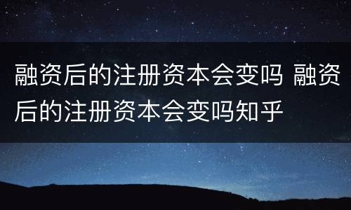 融资后的注册资本会变吗 融资后的注册资本会变吗知乎