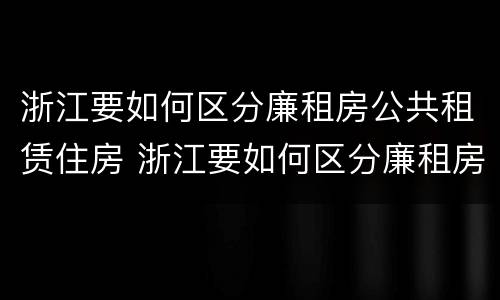 浙江要如何区分廉租房公共租赁住房 浙江要如何区分廉租房公共租赁住房呢