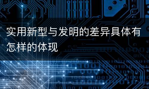 实用新型与发明的差异具体有怎样的体现