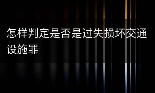 怎样判定是否是过失损坏交通设施罪
