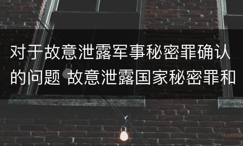 对于故意泄露军事秘密罪确认的问题 故意泄露国家秘密罪和故意泄露军事秘密罪