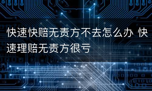 快速快赔无责方不去怎么办 快速理赔无责方很亏