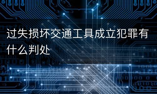 过失损坏交通工具成立犯罪有什么判处