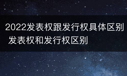2022发表权跟发行权具体区别 发表权和发行权区别