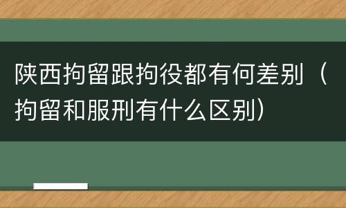 陕西拘留跟拘役都有何差别（拘留和服刑有什么区别）