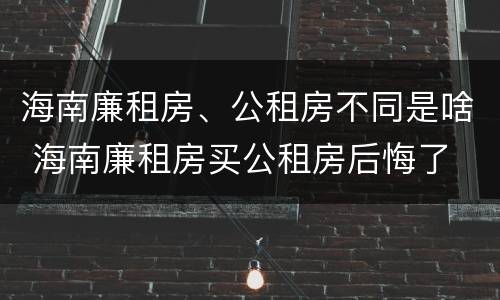海南廉租房、公租房不同是啥 海南廉租房买公租房后悔了 海南廉租房、公租房不同是啥 海南廉租房买公租房后悔了