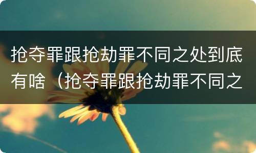 抢夺罪跟抢劫罪不同之处到底有啥（抢夺罪跟抢劫罪不同之处到底有啥关系）