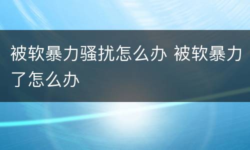被软暴力骚扰怎么办 被软暴力了怎么办
