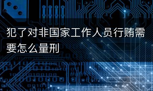 犯了对非国家工作人员行贿需要怎么量刑